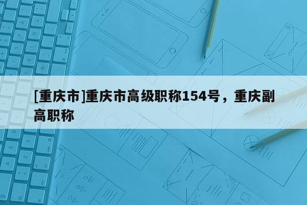 [重慶市]重慶市高級職稱154號，重慶副高職稱