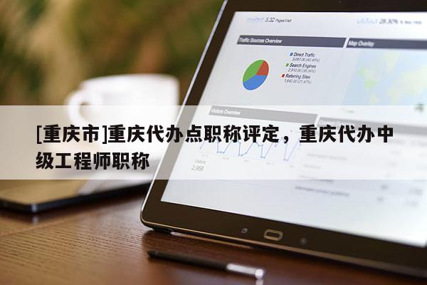 [重慶市]重慶代辦點職稱評定，重慶代辦中級工程師職稱