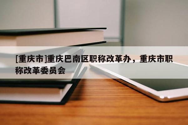 [重慶市]重慶巴南區(qū)職稱(chēng)改革辦，重慶市職稱(chēng)改革委員會(huì)