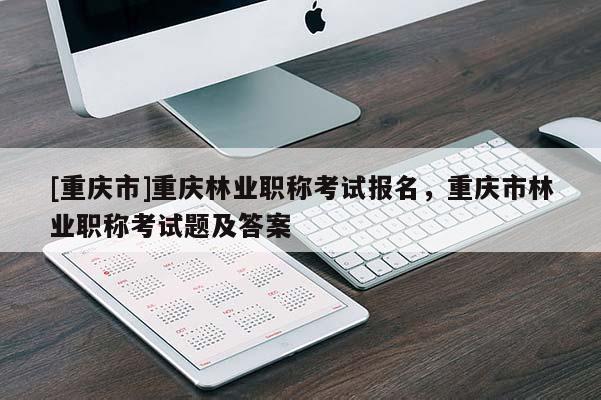 [重慶市]重慶林業(yè)職稱考試報(bào)名，重慶市林業(yè)職稱考試題及答案