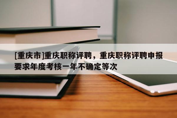 [重慶市]重慶職稱評聘，重慶職稱評聘申報(bào)要求年度考核一年不確定等次