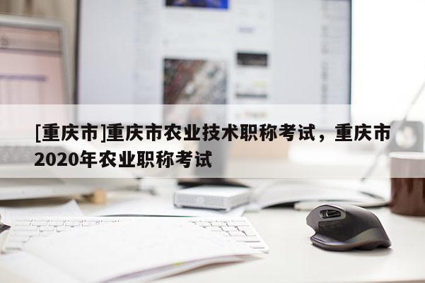 [重慶市]重慶市農(nóng)業(yè)技術(shù)職稱考試，重慶市2020年農(nóng)業(yè)職稱考試