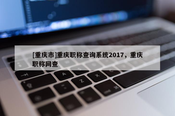 [重慶市]重慶職稱查詢系統(tǒng)2017，重慶職稱網(wǎng)查