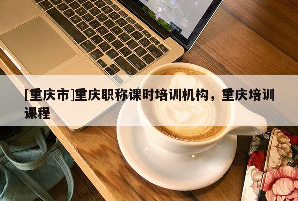 [重慶市]重慶職稱課時(shí)培訓(xùn)機(jī)構(gòu)，重慶培訓(xùn)課程