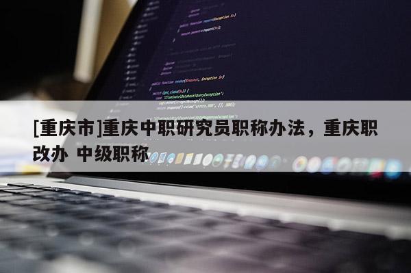 [重慶市]重慶中職研究員職稱辦法，重慶職改辦 中級職稱