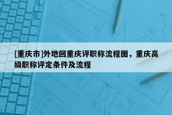 [重慶市]外地回重慶評職稱流程圖，重慶高級職稱評定條件及流程