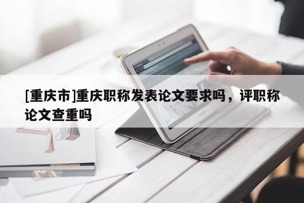 [重慶市]重慶職稱發(fā)表論文要求嗎，評職稱論文查重嗎