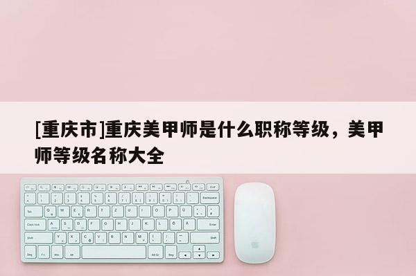 [重慶市]重慶美甲師是什么職稱等級，美甲師等級名稱大全