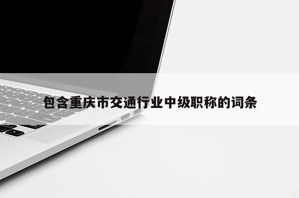 包含重慶市交通行業(yè)中級(jí)職稱的詞條