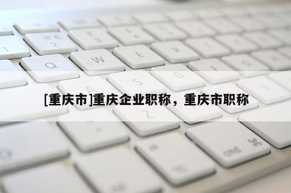 [重慶市]重慶企業(yè)職稱，重慶市職稱