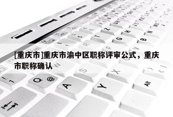 [重慶市]重慶市渝中區(qū)職稱評審公式，重慶市職稱確認