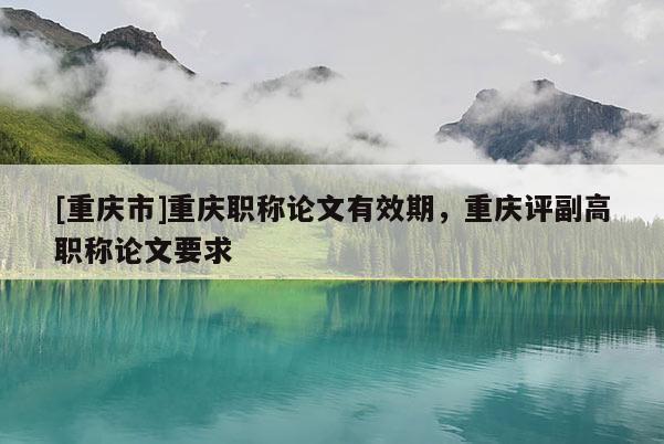 [重慶市]重慶職稱論文有效期，重慶評副高職稱論文要求