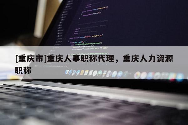 [重慶市]重慶人事職稱代理，重慶人力資源職稱