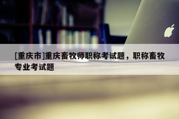 [重慶市]重慶畜牧師職稱考試題，職稱畜牧專業(yè)考試題