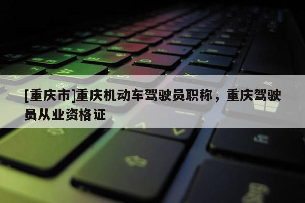 [重慶市]重慶機動車駕駛員職稱，重慶駕駛員從業(yè)資格證