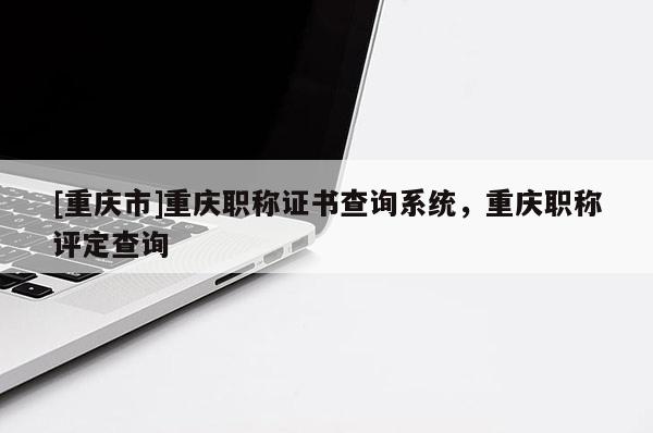 [重慶市]重慶職稱證書查詢系統(tǒng)，重慶職稱評(píng)定查詢