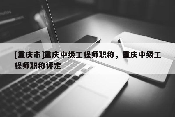 [重慶市]重慶中級(jí)工程師職稱，重慶中級(jí)工程師職稱評(píng)定