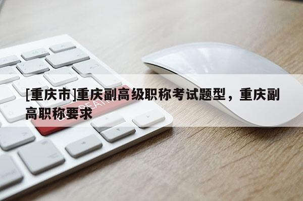 [重慶市]重慶副高級職稱考試題型，重慶副高職稱要求