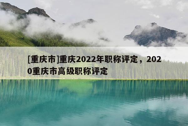 [重慶市]重慶2022年職稱評(píng)定，2020重慶市高級(jí)職稱評(píng)定