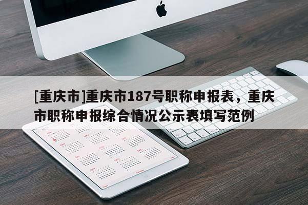 [重慶市]重慶市187號職稱申報表，重慶市職稱申報綜合情況公示表填寫范例