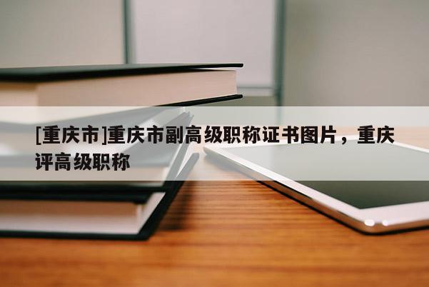 [重慶市]重慶市副高級(jí)職稱證書圖片，重慶評(píng)高級(jí)職稱