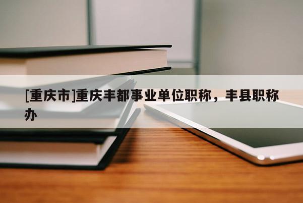 [重慶市]重慶豐都事業(yè)單位職稱，豐縣職稱辦