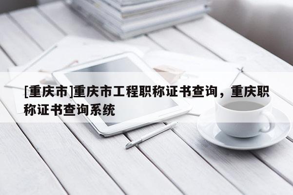 [重慶市]重慶市工程職稱證書查詢，重慶職稱證書查詢系統(tǒng)