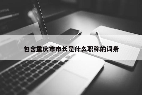 包含重慶市市長(zhǎng)是什么職稱的詞條