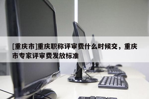 [重慶市]重慶職稱評審費(fèi)什么時(shí)候交，重慶市專家評審費(fèi)發(fā)放標(biāo)準(zhǔn)