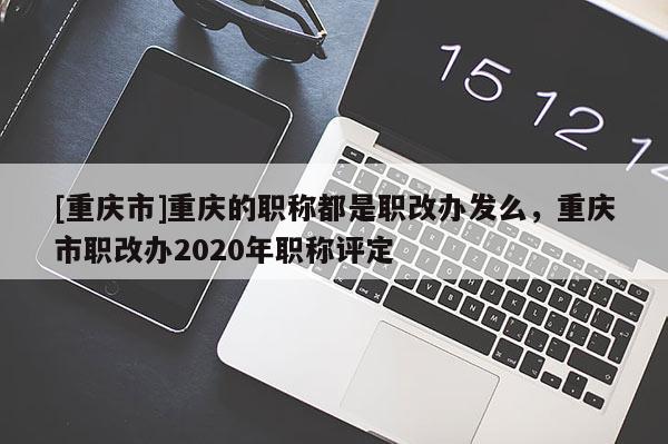 [重慶市]重慶的職稱都是職改辦發(fā)么，重慶市職改辦2020年職稱評定