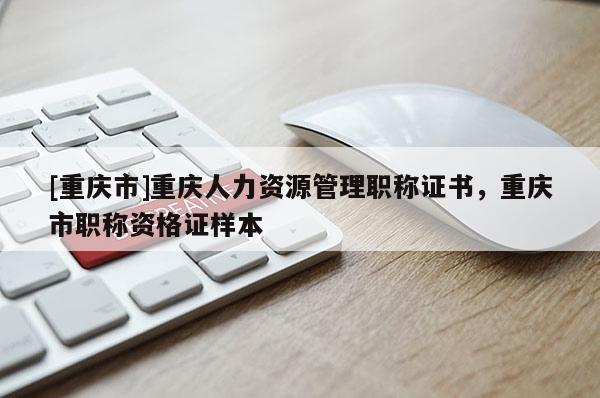 [重慶市]重慶人力資源管理職稱證書，重慶市職稱資格證樣本