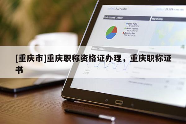 [重慶市]重慶職稱資格證辦理，重慶職稱證書(shū)