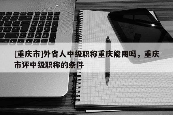 [重慶市]外省人中級職稱重慶能用嗎，重慶市評中級職稱的條件