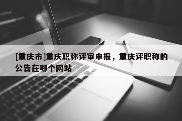 [重慶市]重慶職稱評審申報，重慶評職稱的公告在哪個網(wǎng)站