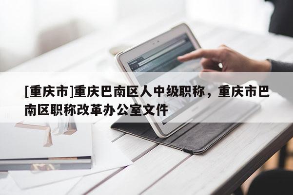 [重慶市]重慶巴南區(qū)人中級(jí)職稱，重慶市巴南區(qū)職稱改革辦公室文件