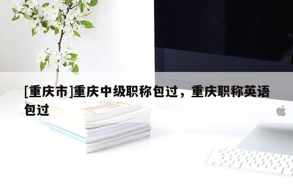 [重慶市]重慶中級職稱包過，重慶職稱英語包過