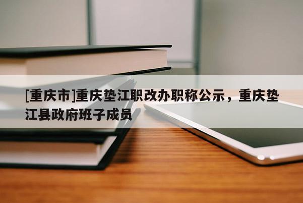 [重慶市]重慶墊江職改辦職稱公示，重慶墊江縣政府班子成員