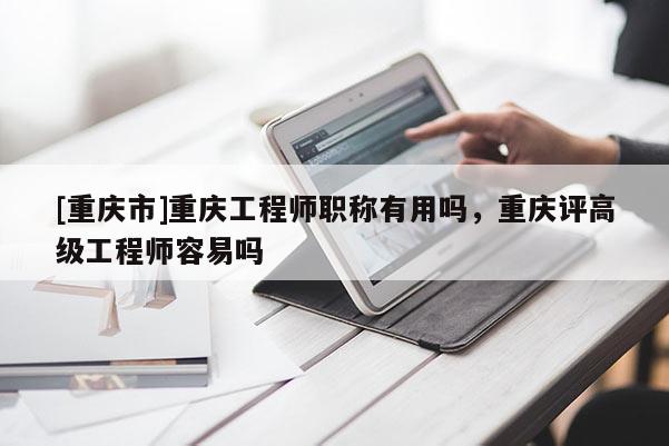 [重慶市]重慶工程師職稱有用嗎，重慶評(píng)高級(jí)工程師容易嗎