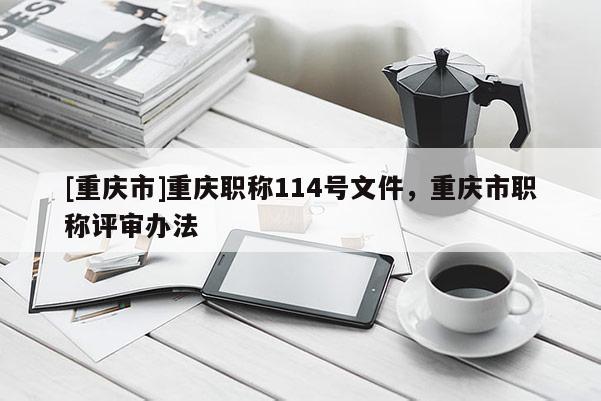 [重慶市]重慶職稱114號(hào)文件，重慶市職稱評(píng)審辦法