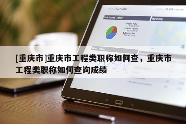 [重慶市]重慶市工程類職稱如何查，重慶市工程類職稱如何查詢成績