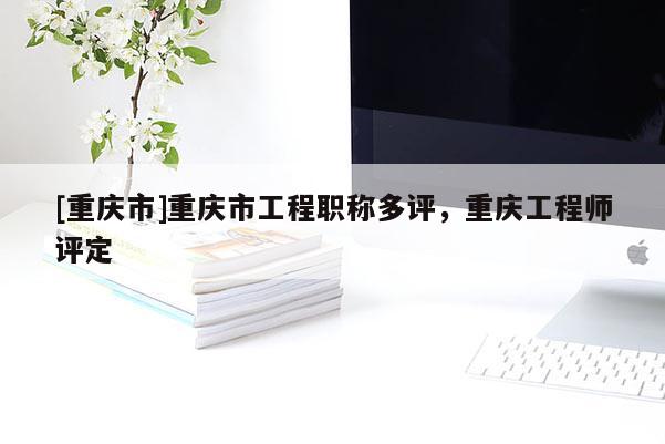 [重慶市]重慶市工程職稱多評，重慶工程師評定