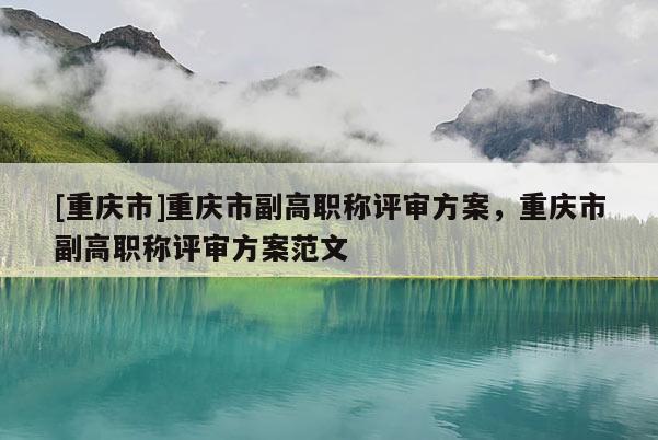 [重慶市]重慶市副高職稱評審方案，重慶市副高職稱評審方案范文