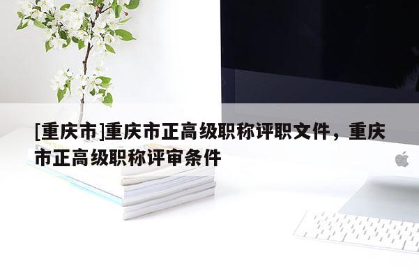 [重慶市]重慶市正高級職稱評職文件，重慶市正高級職稱評審條件