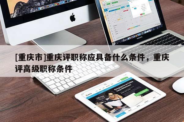 [重慶市]重慶評職稱應(yīng)具備什么條件，重慶評高級職稱條件