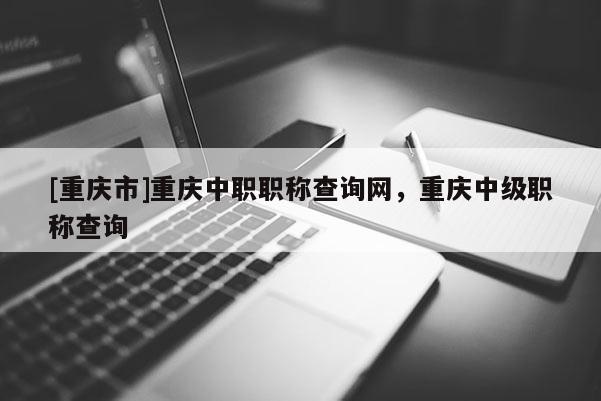 [重慶市]重慶中職職稱查詢網，重慶中級職稱查詢