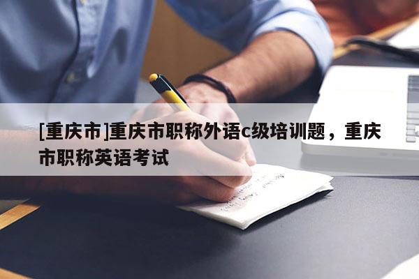 [重慶市]重慶市職稱外語c級培訓(xùn)題，重慶市職稱英語考試