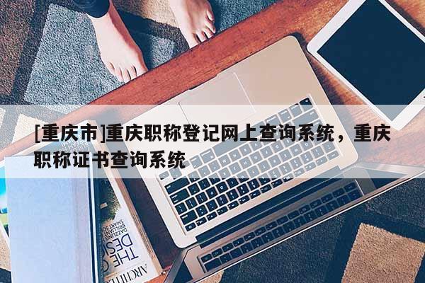 [重慶市]重慶職稱登記網(wǎng)上查詢系統(tǒng)，重慶職稱證書查詢系統(tǒng)