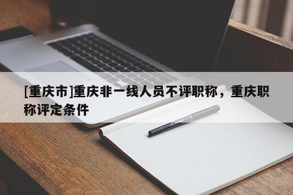 [重慶市]重慶非一線人員不評職稱，重慶職稱評定條件