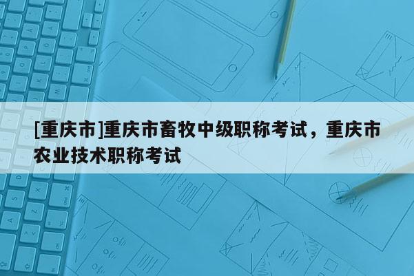 [重慶市]重慶市畜牧中級(jí)職稱考試，重慶市農(nóng)業(yè)技術(shù)職稱考試