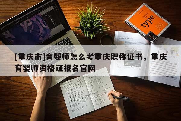 [重慶市]育嬰師怎么考重慶職稱證書，重慶育嬰師資格證報名官網(wǎng)